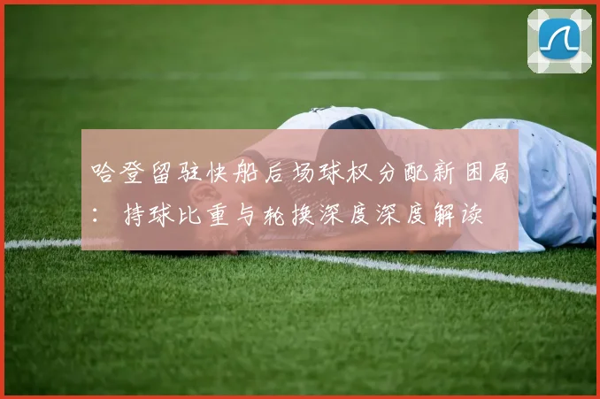 哈登留驻快船后场球权分配新困局：持球比重与轮换深度深度解读