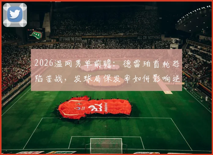 2026温网男单前瞻：德雷珀首轮恐陷苦战，发球局保发率如何影响逆转，次轮潜在对手解读