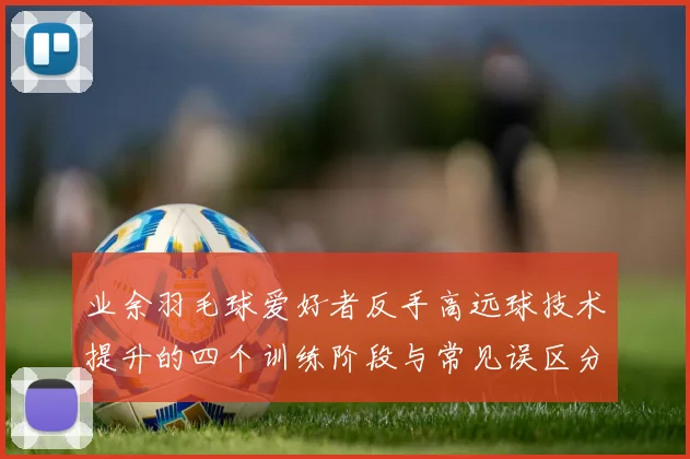 业余羽毛球爱好者反手高远球技术提升的四个训练阶段与常见误区分析