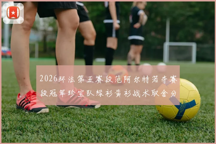 2026环法第五赛段范阿尔特若夺赛段冠军珍宝队绿衫黄衫战术取舍分析
