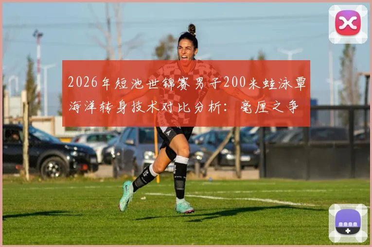 2026年短池世锦赛男子200米蛙泳覃海洋转身技术对比分析：毫厘之争
