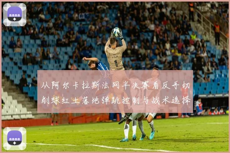 从阿尔卡拉斯法网半决赛看反手切削球红土落地弹跳控制与战术选择