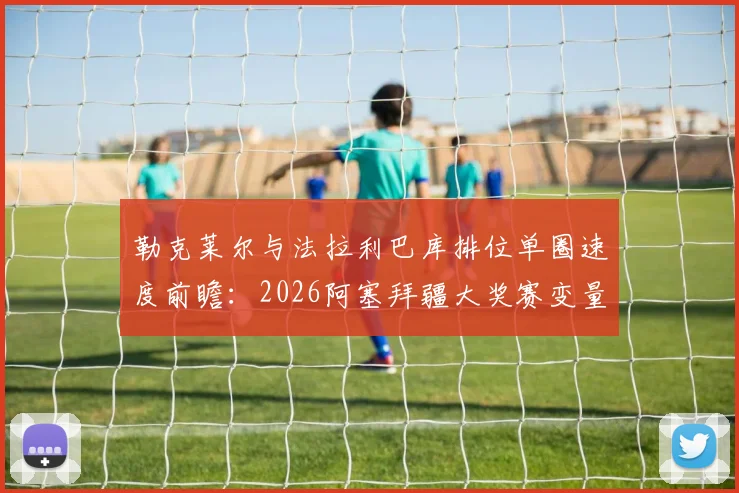 勒克莱尔与法拉利巴库排位单圈速度前瞻：2026阿塞拜疆大奖赛变量解析